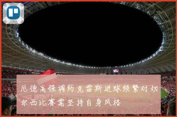 厄德高强调约克雷斯进球频繁对切尔西比赛需坚持自身风格