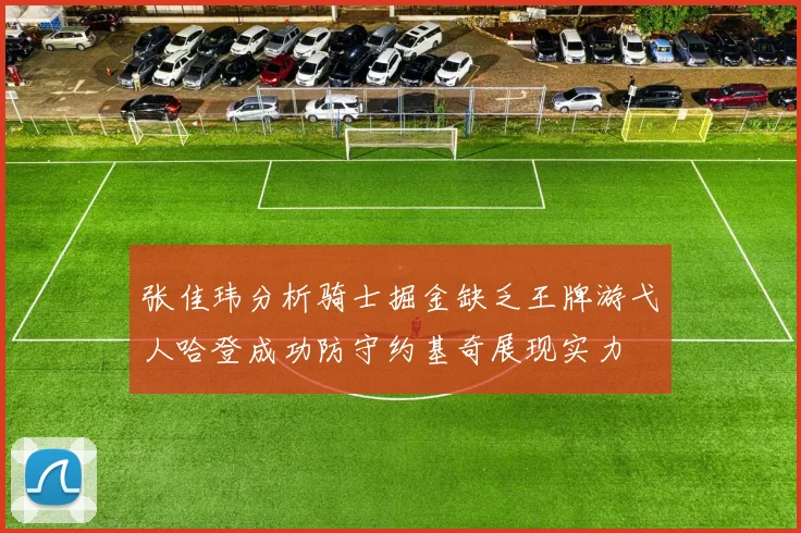 张佳玮分析骑士掘金缺乏王牌游弋人哈登成功防守约基奇展现实力